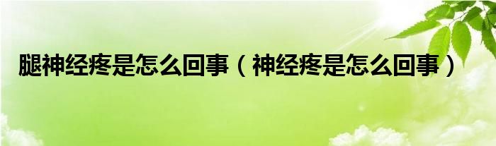 腿神經(jīng)疼是怎么回事（神經(jīng)疼是怎么回事）