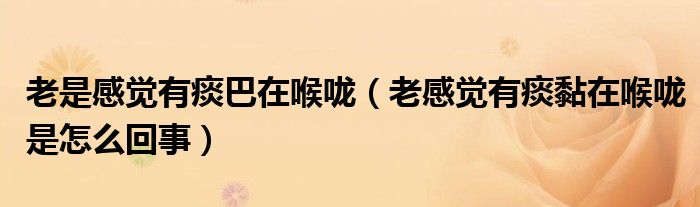 老是感覺(jué)有痰巴在喉嚨（老感覺(jué)有痰黏在喉嚨是怎么回事）