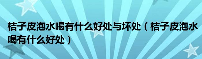 桔子皮泡水喝有什么好處與壞處（桔子皮泡水喝有什么好處）