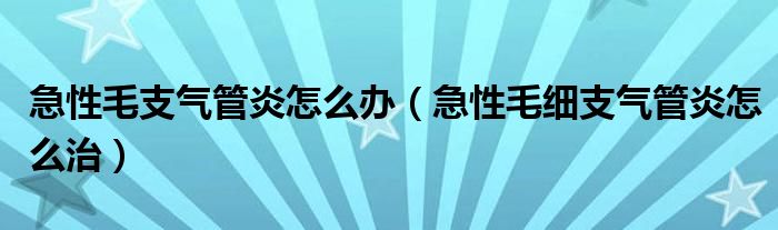 急性毛支氣管炎怎么辦（急性毛細(xì)支氣管炎怎么治）