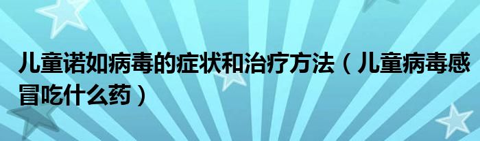 兒童諾如病毒的癥狀和治療方法（兒童病毒感冒吃什么藥）