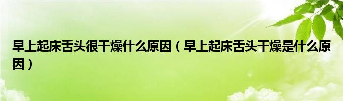 早上起床舌頭很干燥什么原因（早上起床舌頭干燥是什么原因）