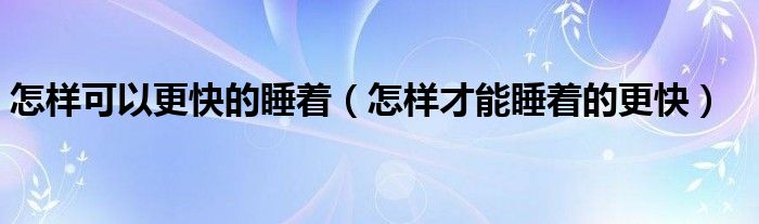 怎樣可以更快的睡著（怎樣才能睡著的更快）