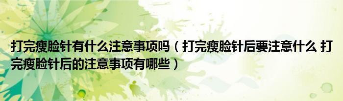 打完瘦臉針有什么注意事項嗎（打完瘦臉針后要注意什么 打完瘦臉針后的注意事項有哪些）