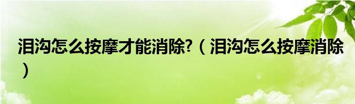 淚溝怎么按摩才能消除?（淚溝怎么按摩消除）