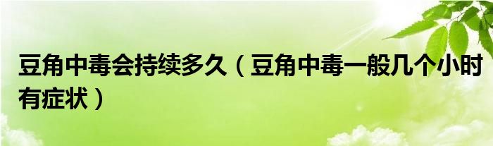 豆角中毒會持續(xù)多久（豆角中毒一般幾個小時有癥狀）