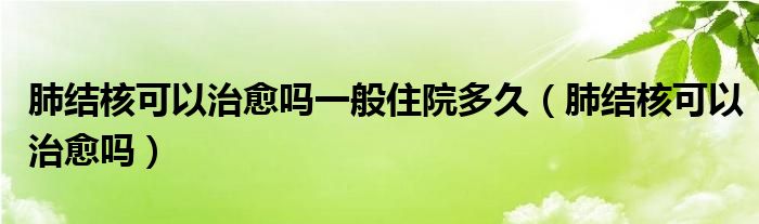 肺結(jié)核可以治愈嗎一般住院多久（肺結(jié)核可以治愈嗎）