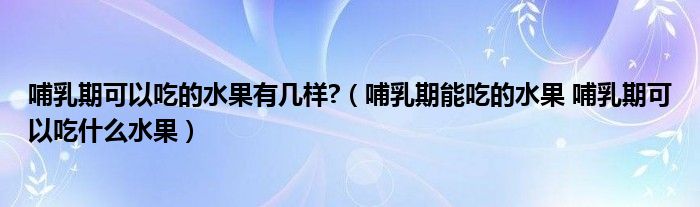 哺乳期可以吃的水果有幾樣?（哺乳期能吃的水果 哺乳期可以吃什么水果）