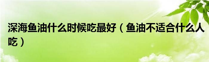 深海魚(yú)油什么時(shí)候吃最好（魚(yú)油不適合什么人吃）