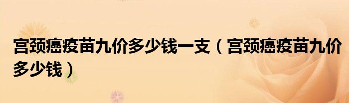 宮頸癌疫苗九價(jià)多少錢一支（宮頸癌疫苗九價(jià)多少錢）