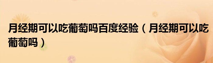 月經(jīng)期可以吃葡萄嗎百度經(jīng)驗(yàn)（月經(jīng)期可以吃葡萄嗎）