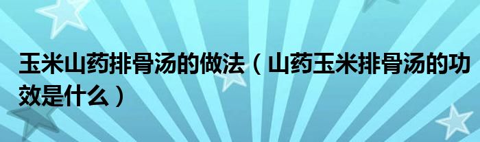 玉米山藥排骨湯的做法（山藥玉米排骨湯的功效是什么）