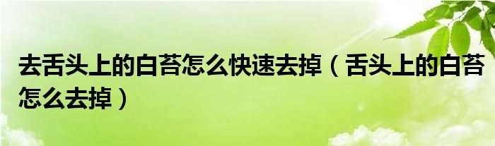 去舌頭上的白苔怎么快速去掉（舌頭上的白苔怎么去掉）