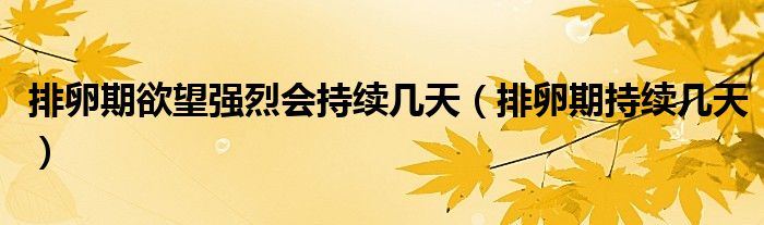 排卵期欲望強(qiáng)烈會持續(xù)幾天（排卵期持續(xù)幾天）