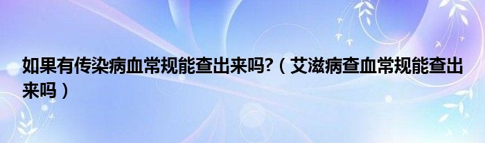 如果有傳染病血常規(guī)能查出來(lái)嗎?（艾滋病查血常規(guī)能查出來(lái)嗎）