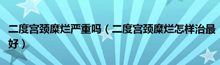 二度宮頸糜爛嚴(yán)重嗎（二度宮頸糜爛怎樣治最好）