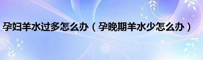 孕婦羊水過多怎么辦（孕晚期羊水少怎么辦）