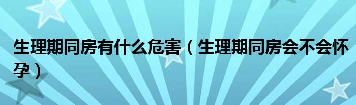 生理期同房有什么危害（生理期同房會(huì)不會(huì)懷孕）