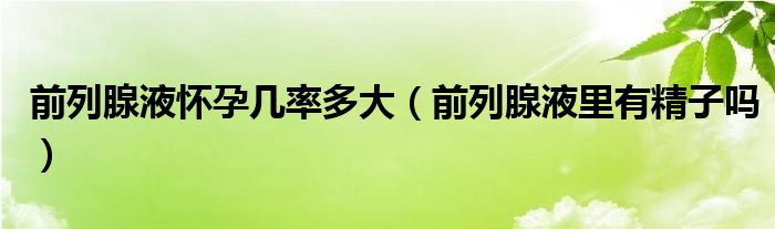 前列腺液懷孕幾率多大（前列腺液里有精子嗎）