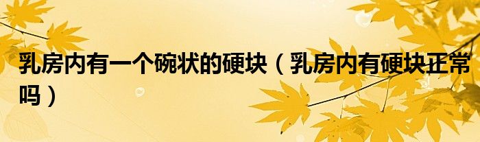 乳房?jī)?nèi)有一個(gè)碗狀的硬塊（乳房?jī)?nèi)有硬塊正常嗎）