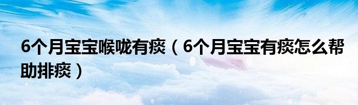 6個(gè)月寶寶喉嚨有痰（6個(gè)月寶寶有痰怎么幫助排痰）