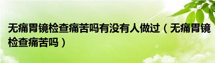 無(wú)痛胃鏡檢查痛苦嗎有沒(méi)有人做過(guò)（無(wú)痛胃鏡檢查痛苦嗎）