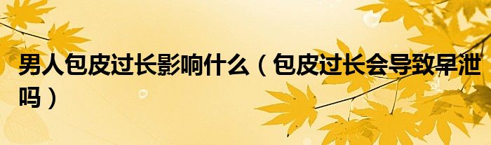 男人包皮過(guò)長(zhǎng)影響什么（包皮過(guò)長(zhǎng)會(huì)導(dǎo)致早泄嗎）