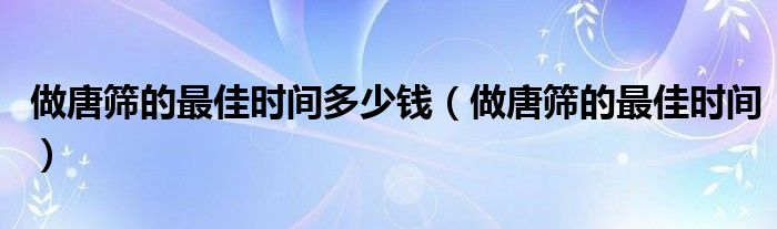 做唐篩的最佳時間多少錢（做唐篩的最佳時間）