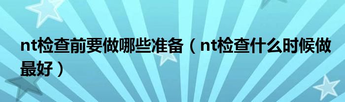 nt檢查前要做哪些準(zhǔn)備（nt檢查什么時候做最好）