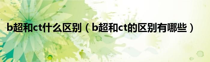 b超和ct什么區(qū)別（b超和ct的區(qū)別有哪些）