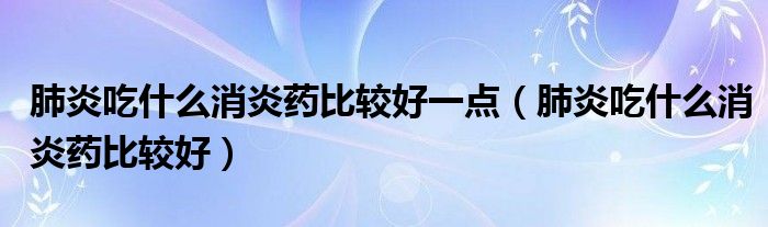 肺炎吃什么消炎藥比較好一點(diǎn)（肺炎吃什么消炎藥比較好）