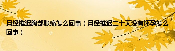 月經(jīng)推遲胸部脹痛怎么回事（月經(jīng)推遲二十天沒有懷孕怎么回事）