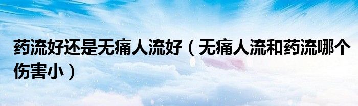 藥流好還是無(wú)痛人流好（無(wú)痛人流和藥流哪個(gè)傷害?。? /></span>
		<span id=