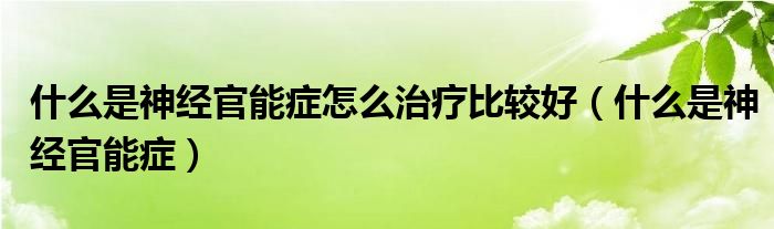 什么是神經(jīng)官能癥怎么治療比較好（什么是神經(jīng)官能癥）