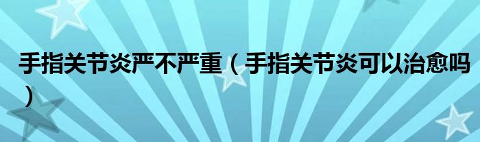 手指關節(jié)炎嚴不嚴重（手指關節(jié)炎可以治愈嗎）