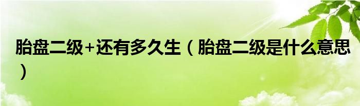 胎盤二級(jí)+還有多久生（胎盤二級(jí)是什么意思）