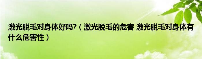 激光脫毛對身體好嗎?（激光脫毛的危害 激光脫毛對身體有什么危害性）