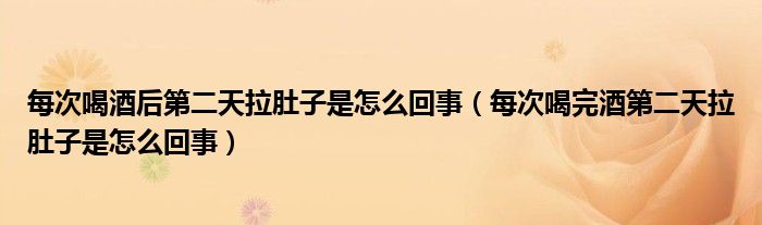 每次喝酒后第二天拉肚子是怎么回事（每次喝完酒第二天拉肚子是怎么回事）