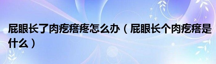 屁眼長了肉疙瘩疼怎么辦（屁眼長個肉疙瘩是什么）