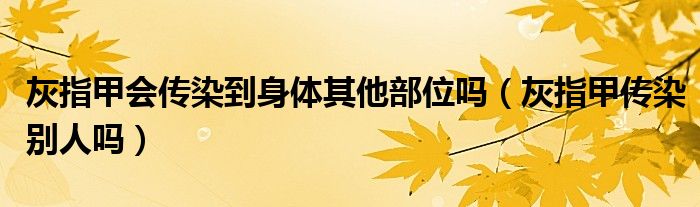 灰指甲會(huì)傳染到身體其他部位嗎（灰指甲傳染別人嗎）