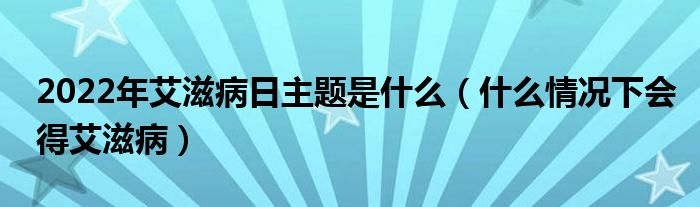 2022年艾滋病日主題是什么（什么情況下會得艾滋病）