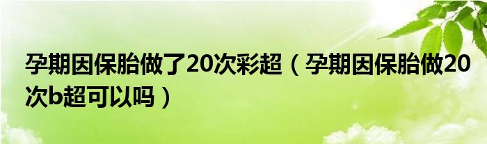 孕期因保胎做了20次彩超（孕期因保胎做20次b超可以嗎）