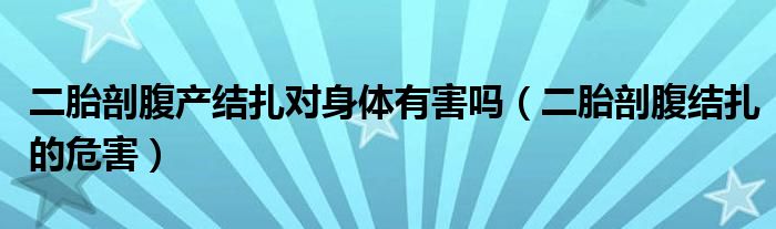 二胎剖腹產(chǎn)結(jié)扎對身體有害嗎（二胎剖腹結(jié)扎的危害）