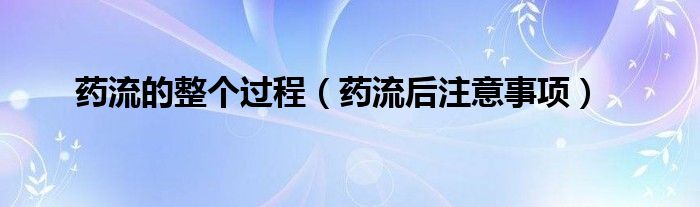 藥流的整個過程（藥流后注意事項(xiàng)）