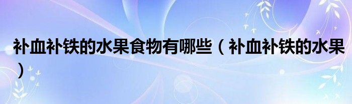 補(bǔ)血補(bǔ)鐵的水果食物有哪些（補(bǔ)血補(bǔ)鐵的水果）