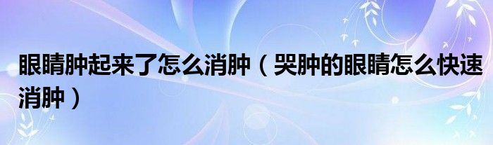 眼睛腫起來(lái)了怎么消腫（哭腫的眼睛怎么快速消腫）