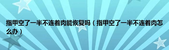 指甲空了一半不連著肉能恢復嗎（指甲空了一半不連著肉怎么辦）