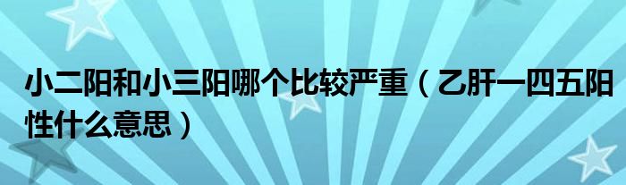 小二陽(yáng)和小三陽(yáng)哪個(gè)比較嚴(yán)重（乙肝一四五陽(yáng)性什么意思）