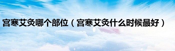 宮寒艾灸哪個(gè)部位（宮寒艾灸什么時(shí)候最好）