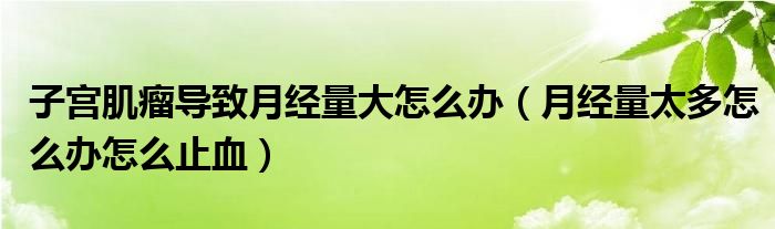 子宮肌瘤導致月經(jīng)量大怎么辦（月經(jīng)量太多怎么辦怎么止血）